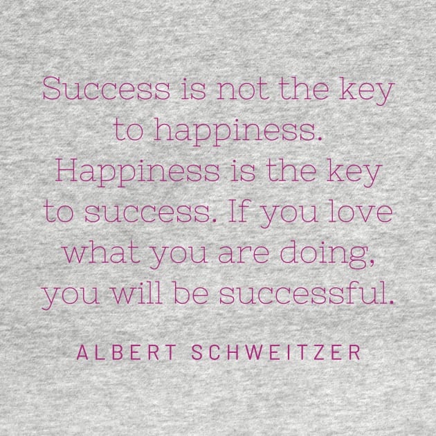 "Success is not the key to happiness. Happiness is the key to success. If you love what you are doing, you will be successful." - Albert Schweitzer by SnugFarm